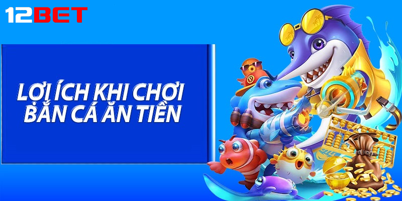 Loi ich khi choi ban ca an tien tai 12bet Lợi ích khi chơi Bắn cá ăn tiền tại 12bet